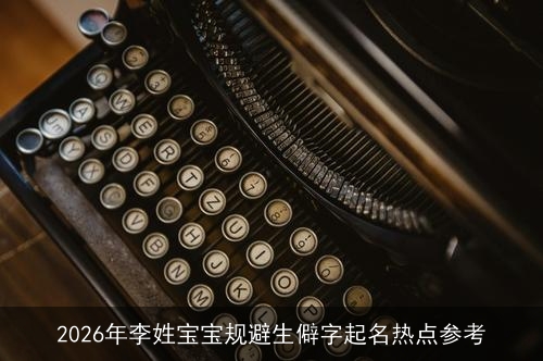 2026年李姓宝宝规避生僻字起名热点参考