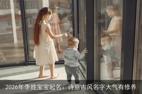2026年李姓宝宝起名：诗意古风名字大气有修养