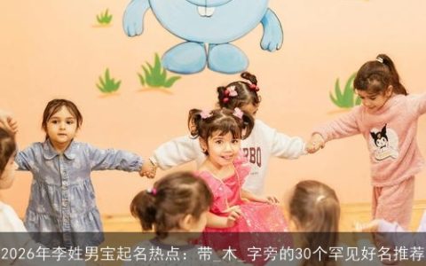 2026年李姓男宝起名热点：带_木_字旁的30个罕见好名推荐