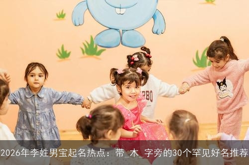 2026年李姓男宝起名热点：带_木_字旁的30个罕见好名推荐