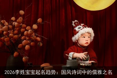 2026李姓宝宝起名趋势：国风诗词中的儒雅之名