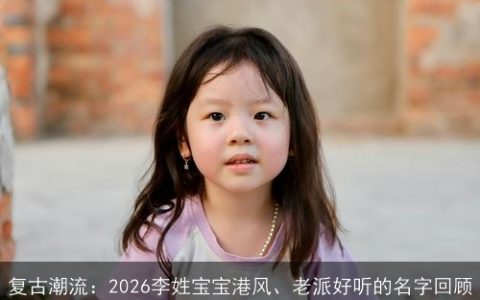 复古潮流：2026李姓宝宝港风、老派好听的名字回顾