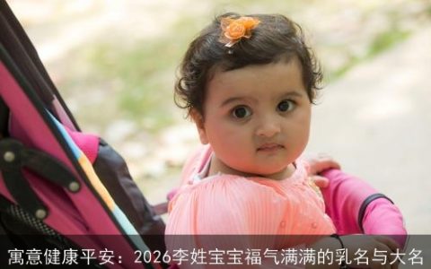 寓意健康平安：2026李姓宝宝福气满满的乳名与大名