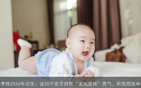 李姓2026年出生：这20个名字自带“龙凤呈祥”贵气，听完想改命