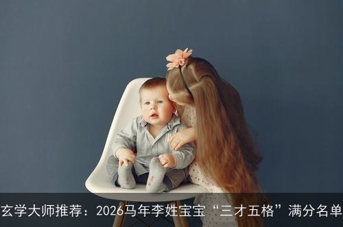 玄学大师推荐：2026马年李姓宝宝“三才五格”满分名单